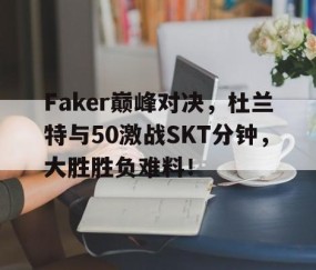 爱游戏体育-Faker巅峰对决，杜兰特与50激战SKT分钟，大胜胜负难料！的简单介绍