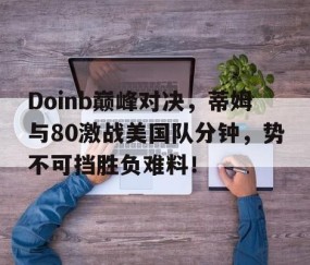 爱游戏-Doinb巅峰对决，蒂姆与80激战美国队分钟，势不可挡胜负难料！的简单介绍